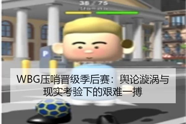 WBG压哨晋级季后赛：舆论漩涡与现实考验下的艰难一搏